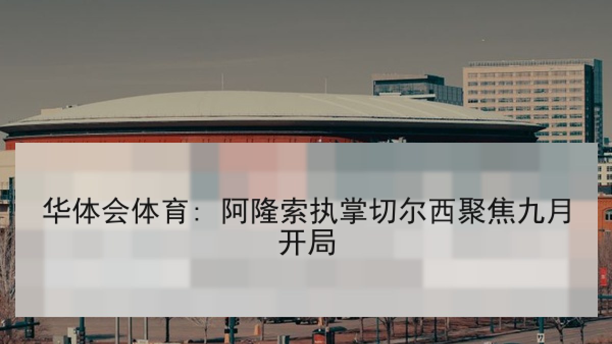 华体会体育: 阿隆索执掌切尔西聚焦九月开局