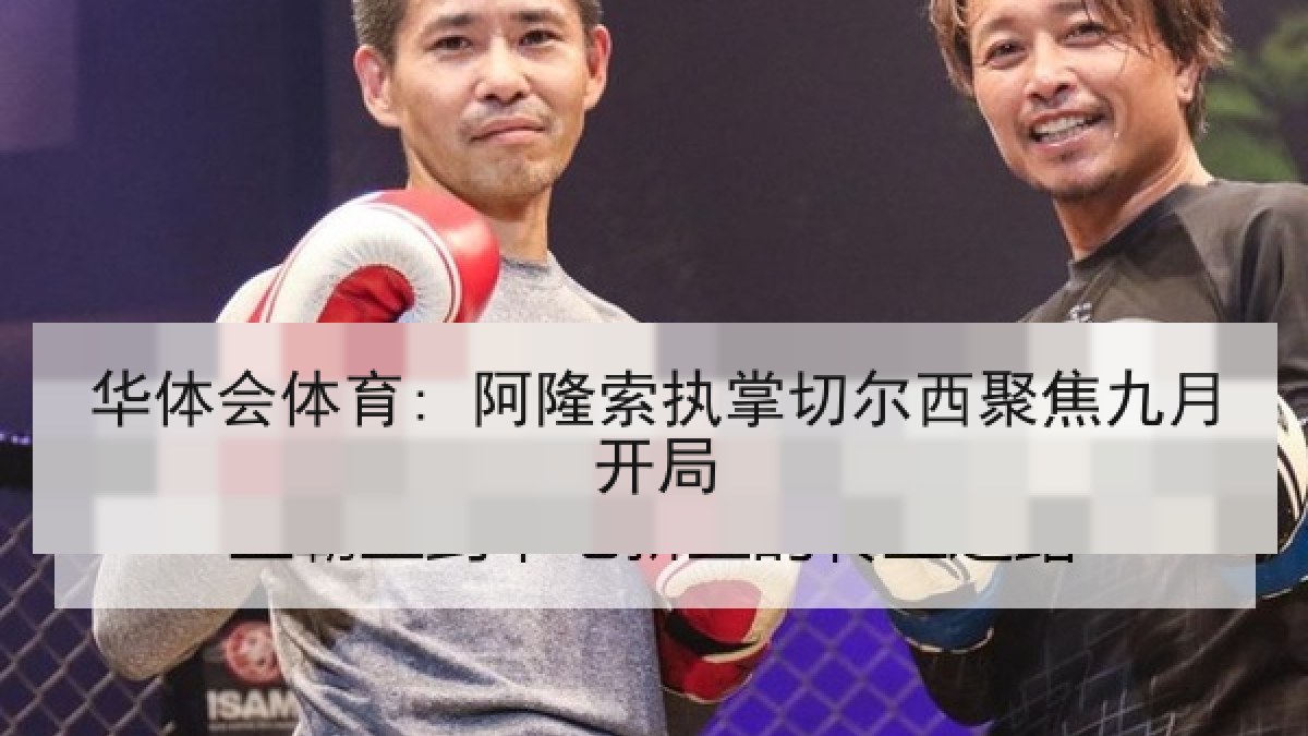 华体会体育: 阿隆索执掌切尔西聚焦九月开局