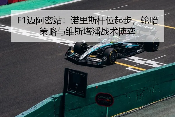 F1迈阿密站：诺里斯杆位起步，轮胎策略与维斯塔潘战术博弈