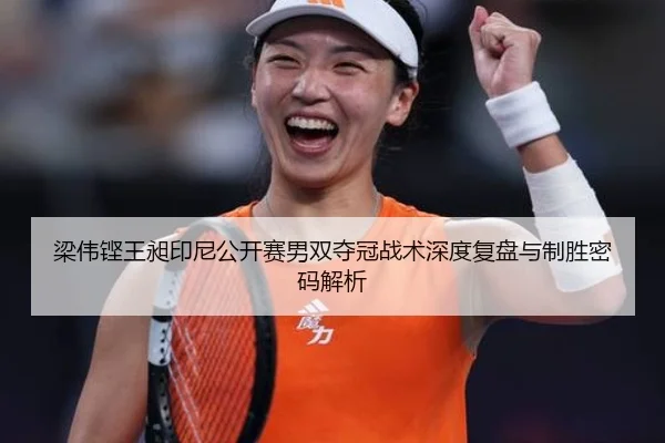 梁伟铿王昶印尼公开赛男双夺冠战术深度复盘与制胜密码解析