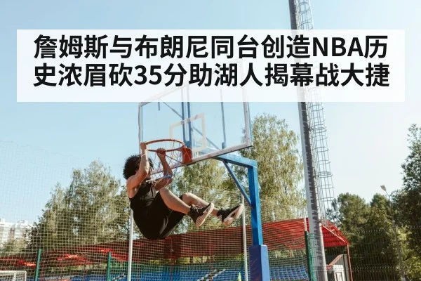 詹姆斯与布朗尼同台创造NBA历史浓眉砍35分助湖人揭幕战大捷