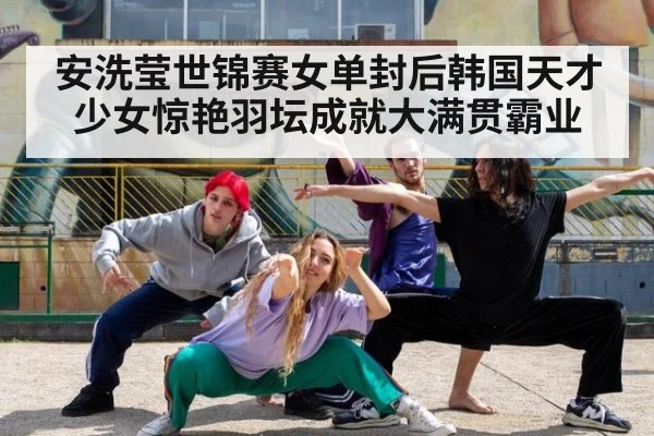 安洗莹世锦赛女单封后韩国天才少女惊艳羽坛成就大满贯霸业