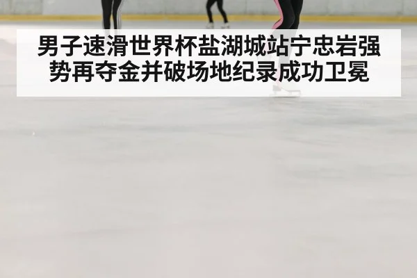 男子速滑世界杯盐湖城站宁忠岩强势再夺金并破场地纪录成功卫冕