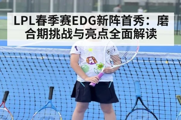 LPL春季赛EDG新阵首秀：磨合期挑战与亮点全面解读