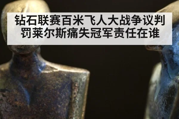 钻石联赛百米飞人大战争议判罚莱尔斯痛失冠军责任在谁