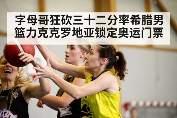 字母哥狂砍三十二分率希腊男篮力克克罗地亚锁定奥运门票